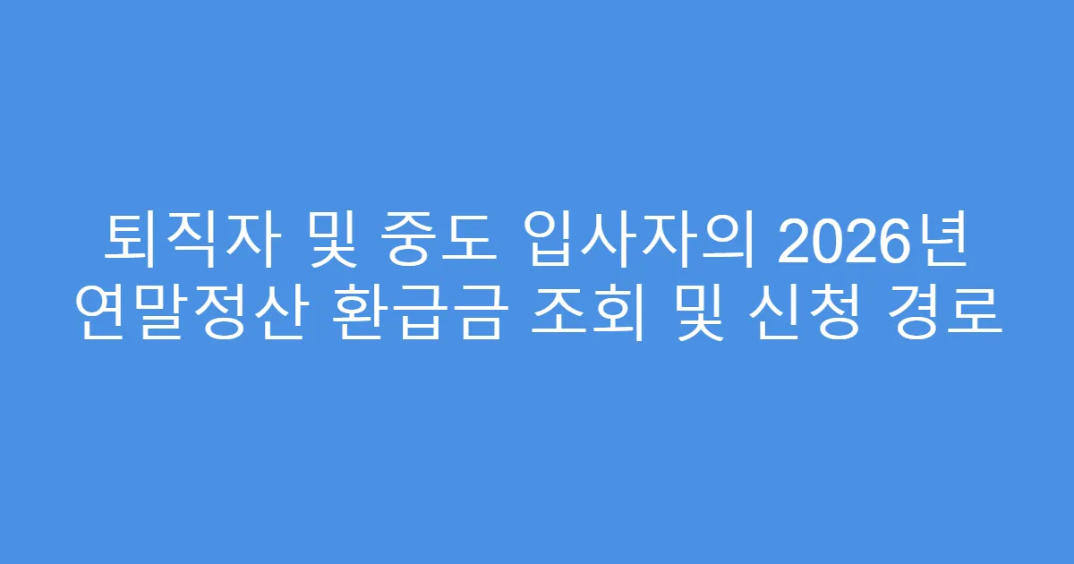 퇴직자 및 중도 입사자의 2026년 연말정산 환급금 조회 및 신청 경로