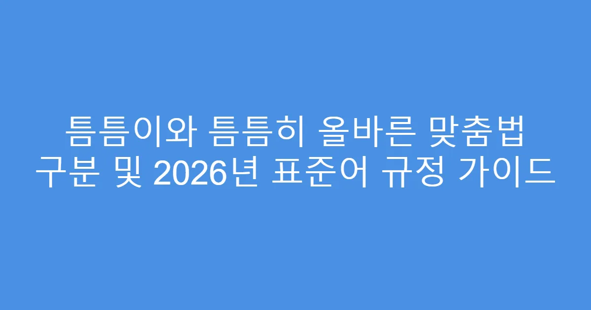 틈틈이와 틈틈히 올바른 맞춤법 구분 및 2026년 표준어 규정 가이드