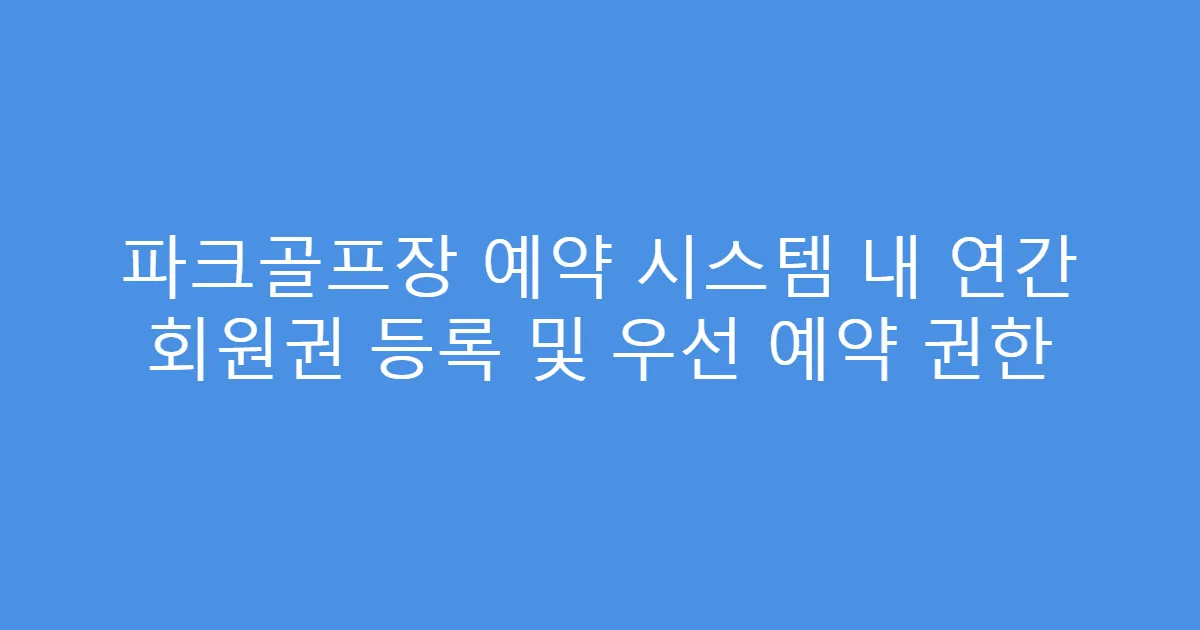 파크골프장 예약 시스템 내 연간 회원권 등록 및 우선 예약 권한