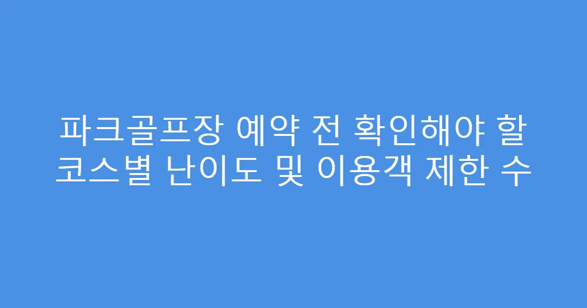 파크골프장 예약 전 확인해야 할 코스별 난이도 및 이용객 제한 수