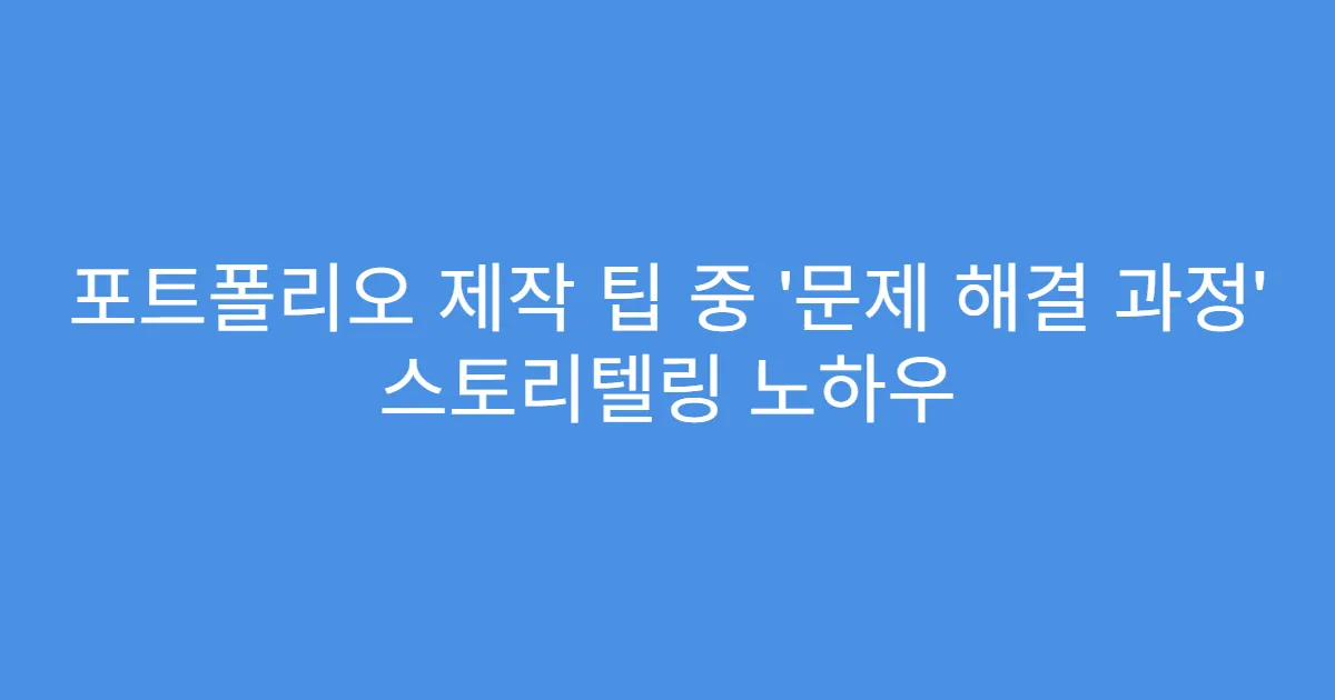 포트폴리오 제작 팁 중 ‘문제 해결 과정’ 스토리텔링 노하우