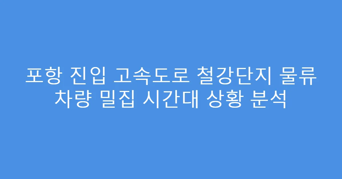 포항 진입 고속도로 철강단지 물류 차량 밀집 시간대 상황 분석