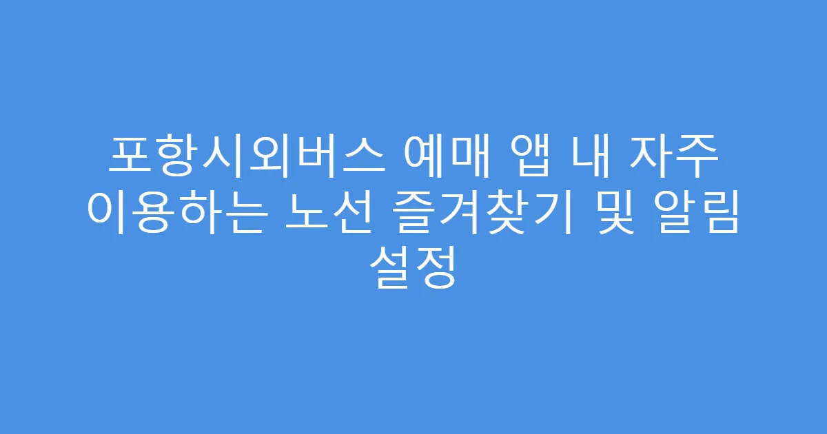 포항시외버스 예매 앱 내 자주 이용하는 노선 즐겨찾기 및 알림 설정