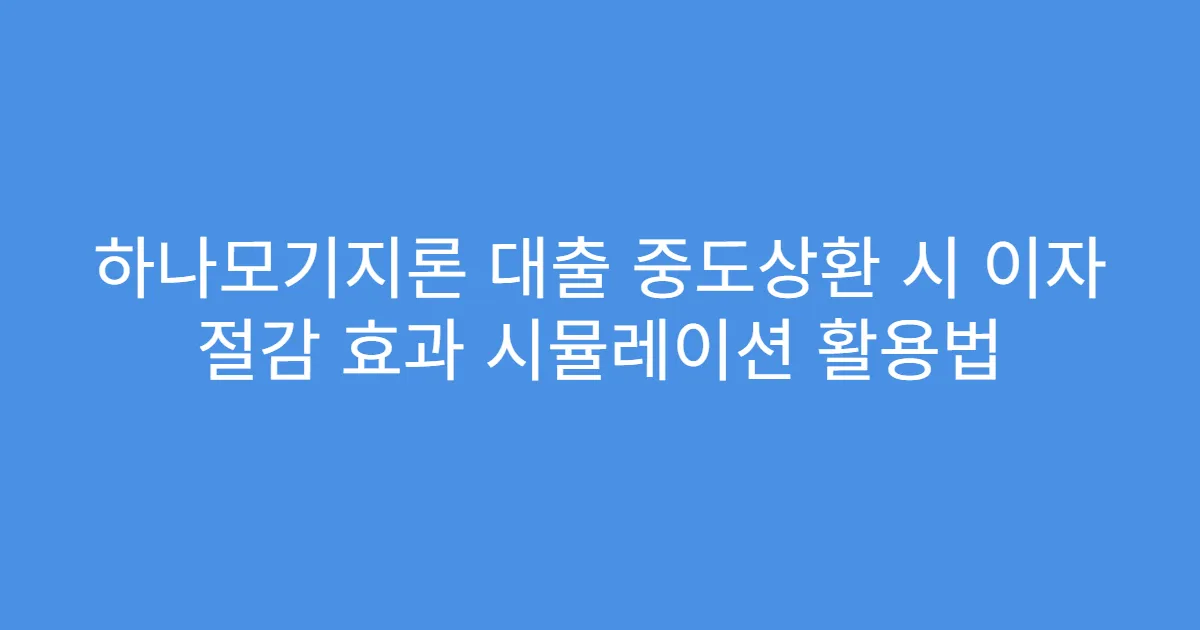 하나모기지론 대출 중도상환 시 이자 절감 효과 시뮬레이션 활용법