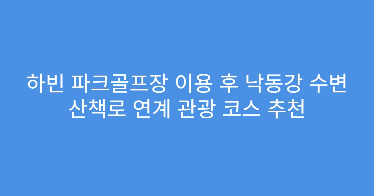 하빈 파크골프장 이용 후 낙동강 수변 산책로 연계 관광 코스 추천