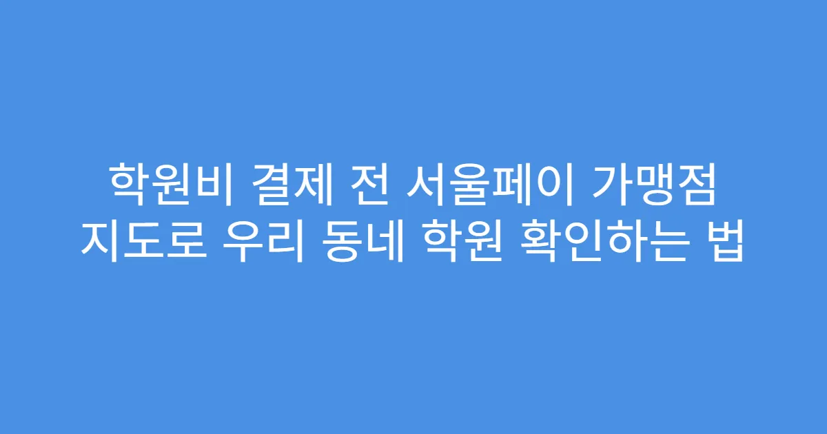 학원비 결제 전 서울페이 가맹점 지도로 우리 동네 학원 확인하는 법