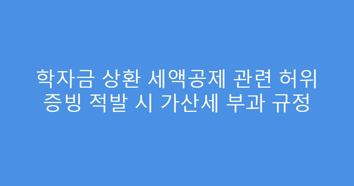 학자금 상환 세액공제 관련 허위 증빙 적발 시 가산세 부과 규정