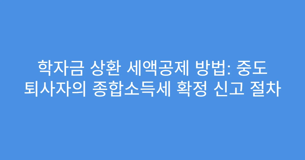 학자금 상환 세액공제 방법: 중도 퇴사자의 종합소득세 확정 신고 절차