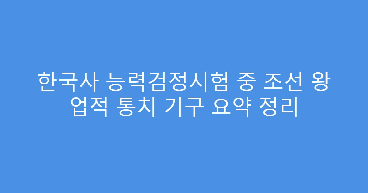 한국사 능력검정시험 중 조선 왕 업적 통치 기구 요약 정리