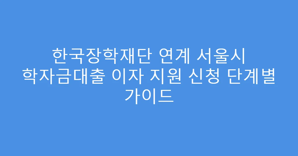 한국장학재단 연계 서울시 학자금대출 이자 지원 신청 단계별 가이드