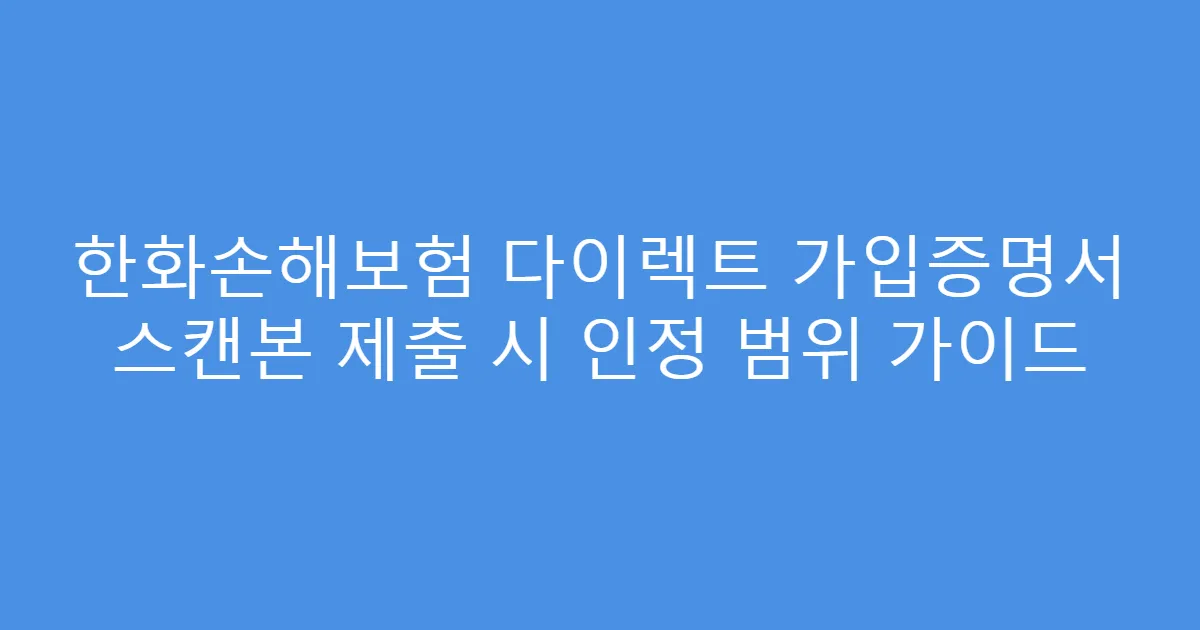 한화손해보험 다이렉트 가입증명서 스캔본 제출 시 인정 범위 가이드