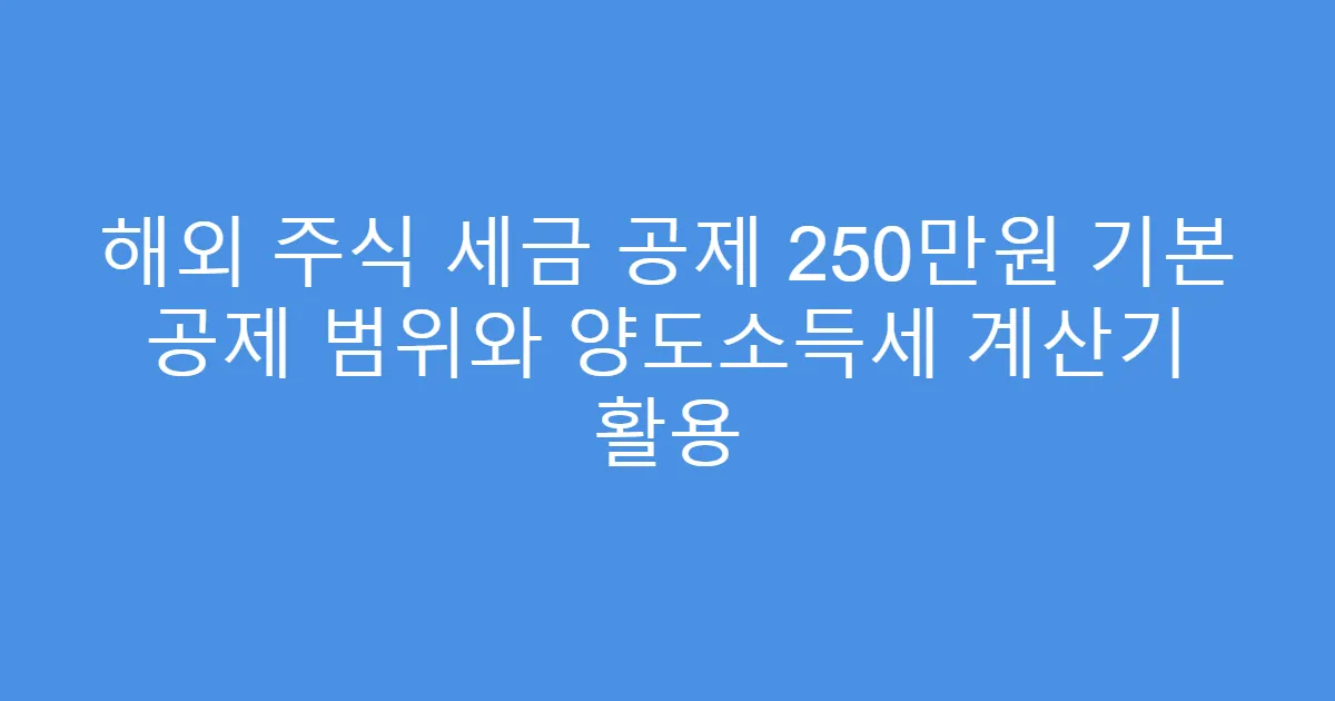 해외 주식 세금 공제 250만원 기본 공제 범위와 양도소득세 계산기 활용