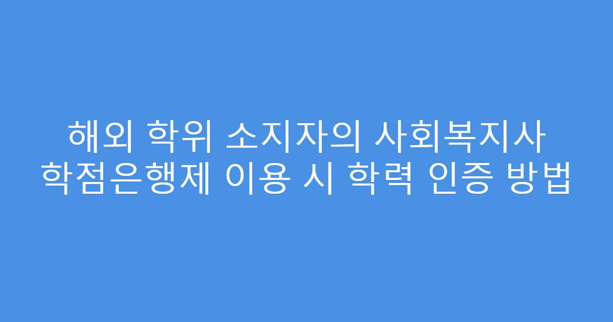 해외 학위 소지자의 사회복지사 학점은행제 이용 시 학력 인증 방법