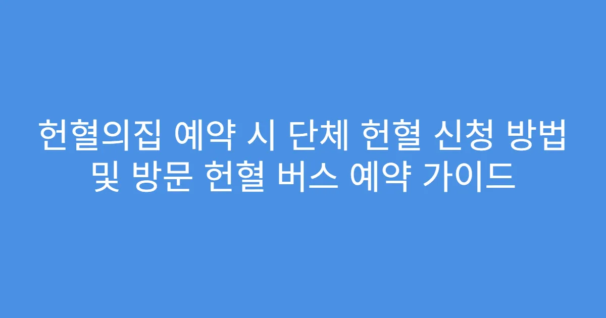 헌혈의집 예약 시 단체 헌혈 신청 방법 및 방문 헌혈 버스 예약 가이드