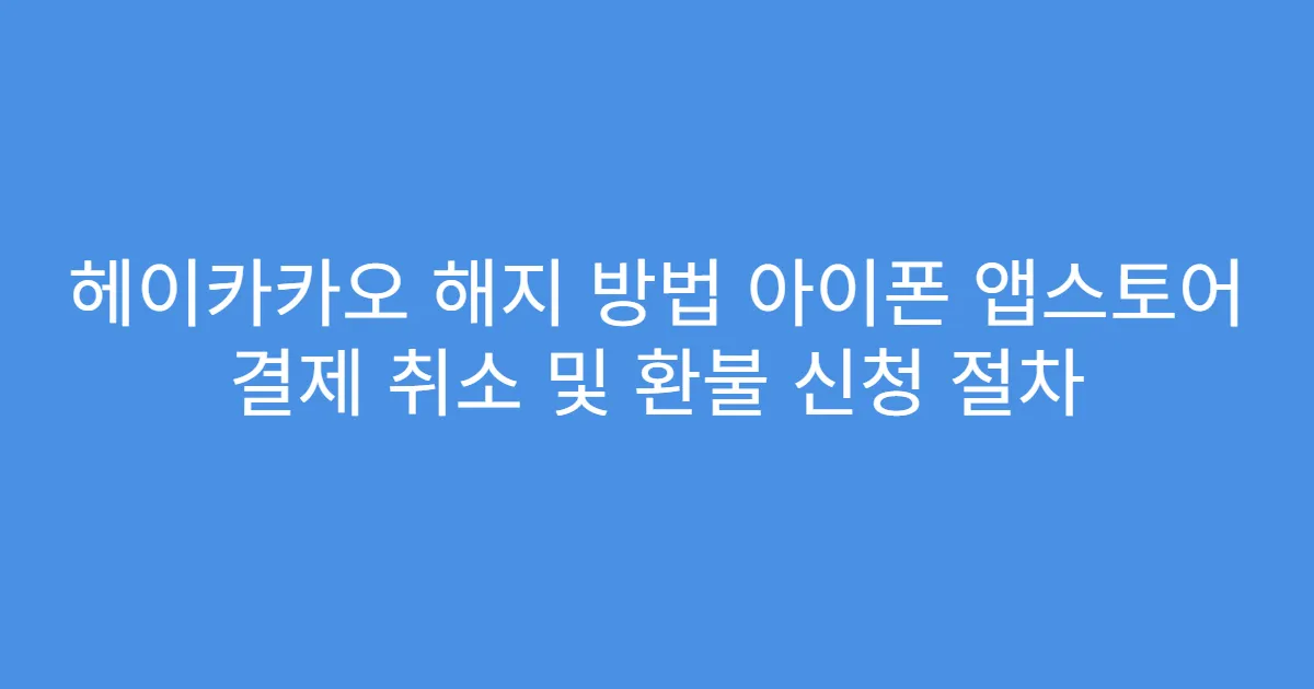 헤이카카오 해지 방법 아이폰 앱스토어 결제 취소 및 환불 신청 절차