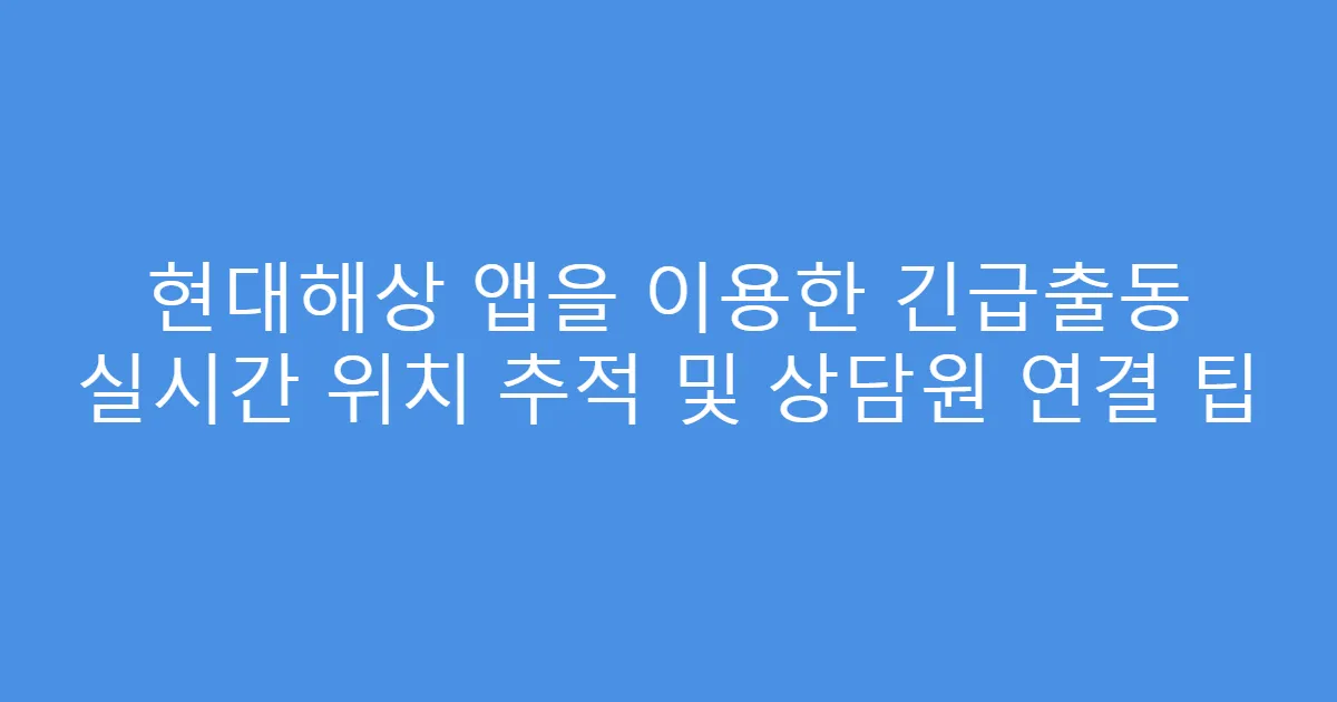 현대해상 앱을 이용한 긴급출동 실시간 위치 추적 및 상담원 연결 팁