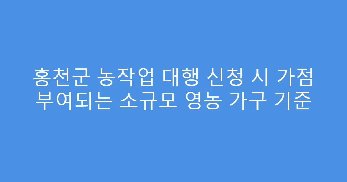 홍천군 농작업 대행 신청 시 가점 부여되는 소규모 영농 가구 기준