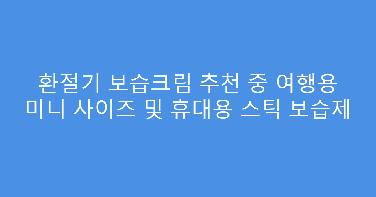 환절기 보습크림 추천 중 여행용 미니 사이즈 및 휴대용 스틱 보습제