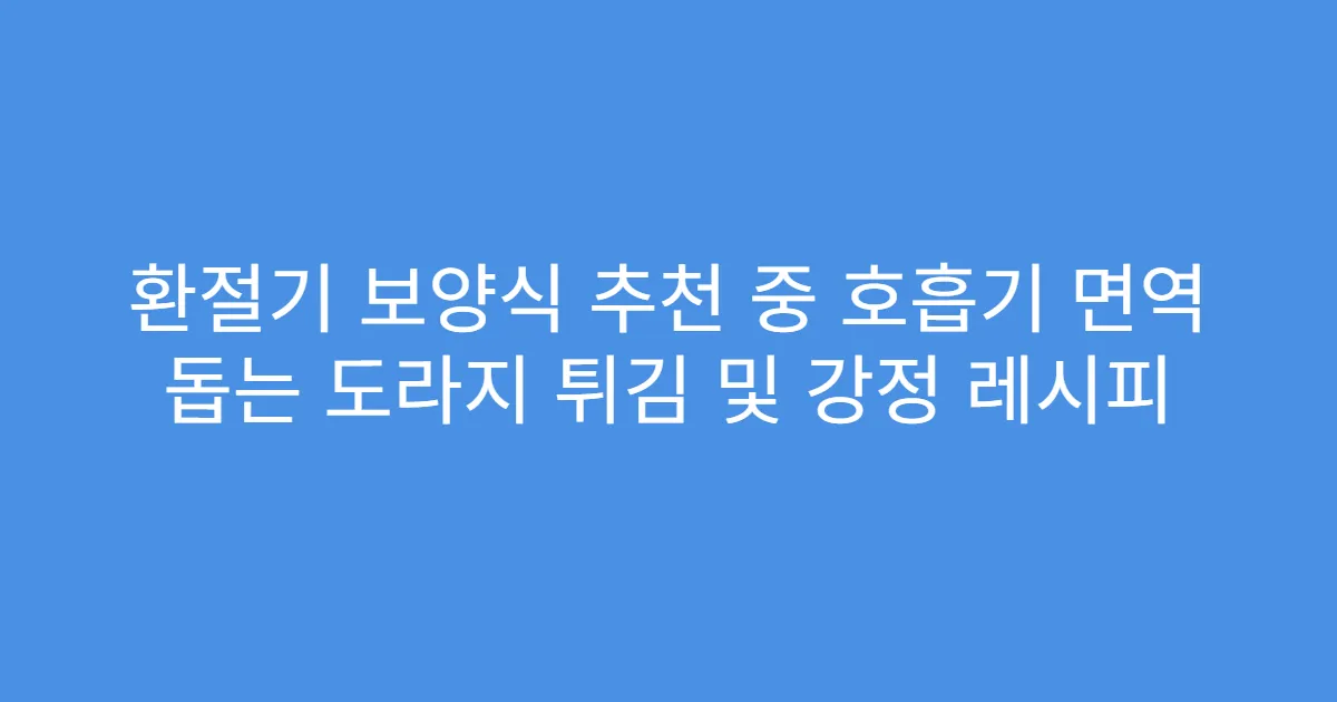 환절기 보양식 추천 중 호흡기 면역 돕는 도라지 튀김 및 강정 레시피