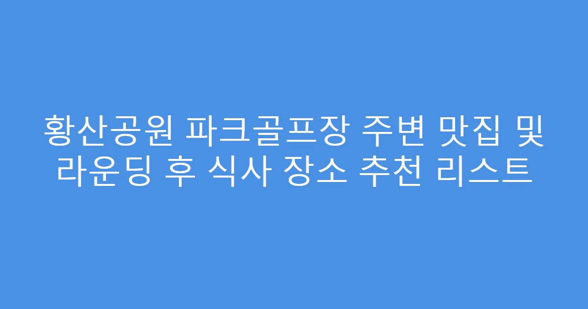 황산공원 파크골프장 주변 맛집 및 라운딩 후 식사 장소 추천 리스트