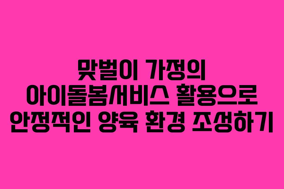 맞벌이 가정의 아이돌봄서비스 활용으로 안정적인 양육 환경 조성하기