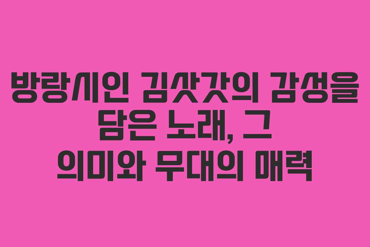 방랑시인 김삿갓의 감성을 담은 노래, 그 의미와 무대의 매력