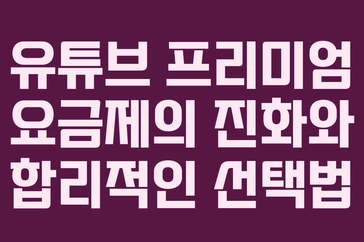 유튜브 프리미엄 요금제의 진화와 합리적인 선택법