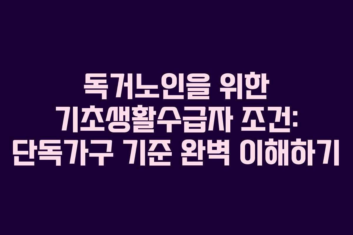 독거노인을 위한 기초생활수급자 조건: 단독가구 기준 완벽 이해하기