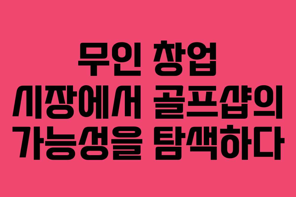 무인 창업 시장에서 골프샵의 가능성을 탐색하다