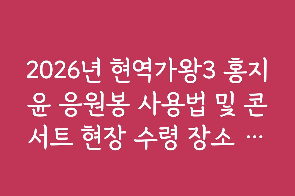 2026년 현역가왕3 홍지윤 응원봉 사용법 및 콘서트 현장 수령 장소 안내