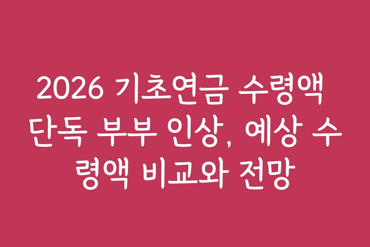 2026 기초연금 수령액 단독 부부 인상, 예상 수령액 비교와 전망