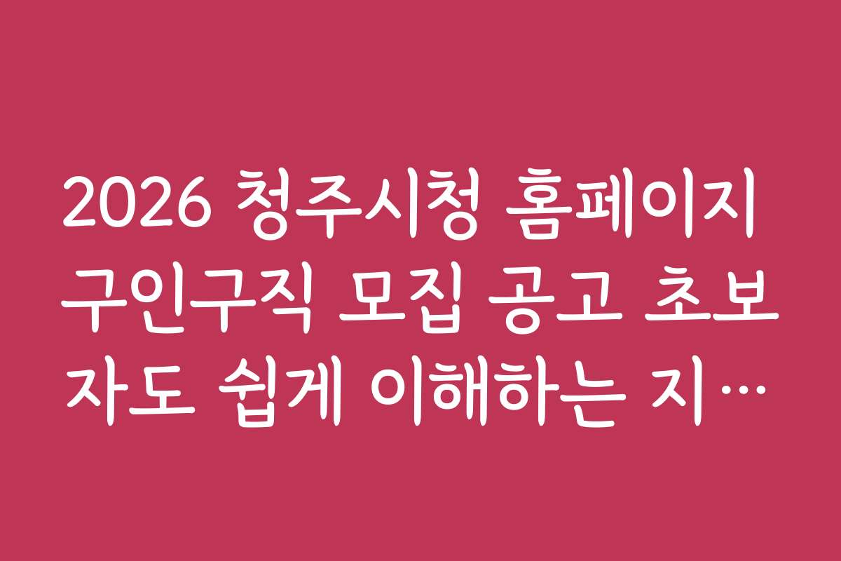 2026 청주시청 홈페이지 구인구직 모집 공고 초보자도 쉽게 이해하는 지원 가이드
