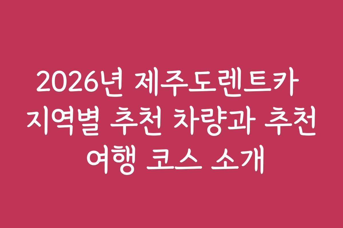 2026년 제주도렌트카 지역별 추천 차량과 추천 여행 코스 소개