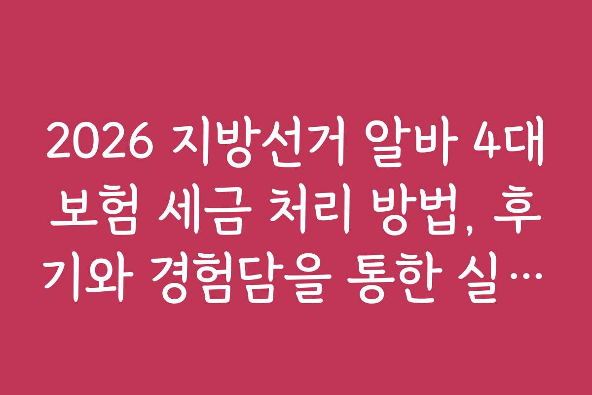2026 지방선거 알바 4대보험 세금 처리 방법, 후기와 경험담을 통한 실제 사례