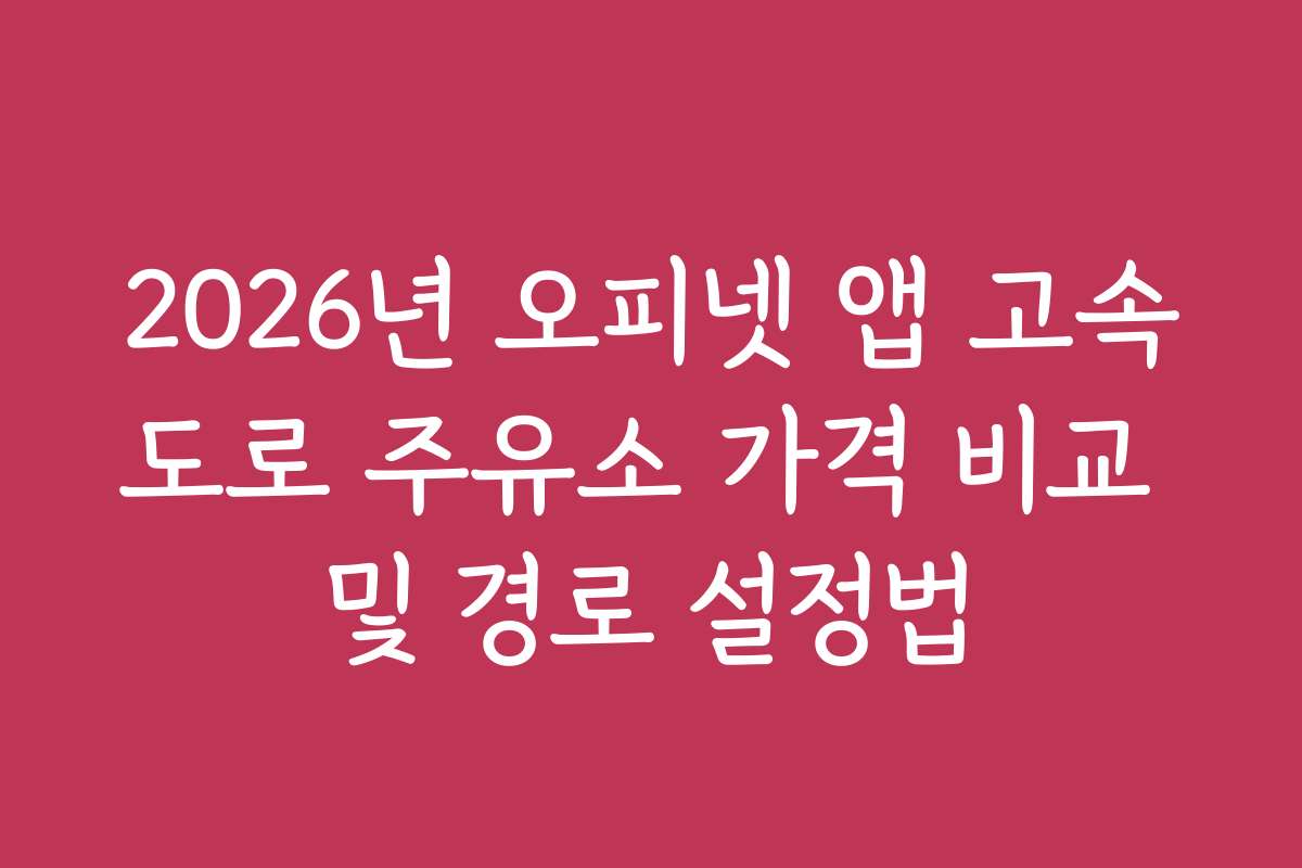 2026년 오피넷 앱 고속도로 주유소 가격 비교 및 경로 설정법