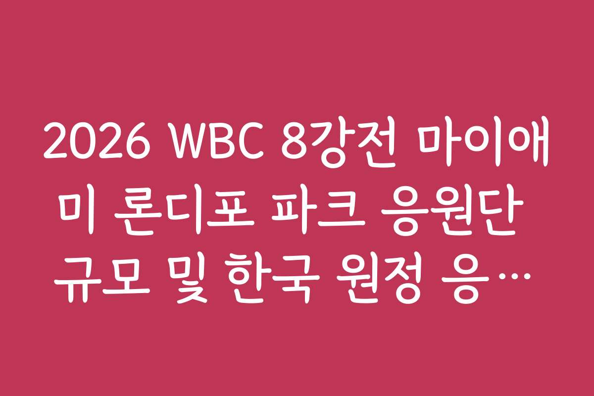 2026 WBC 8강전 마이애미 론디포 파크 응원단 규모 및 한국 원정 응원가