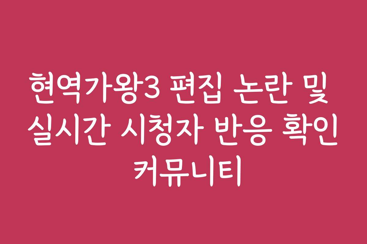 현역가왕3 편집 논란 및 실시간 시청자 반응 확인 커뮤니티