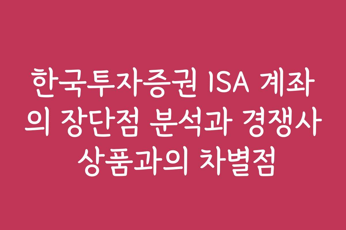 한국투자증권 ISA 계좌의 장단점 분석과 경쟁사 상품과의 차별점