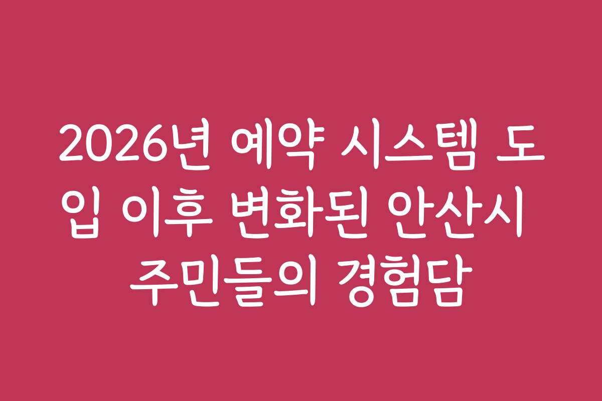 2026년 예약 시스템 도입 이후 변화된 안산시 주민들의 경험담