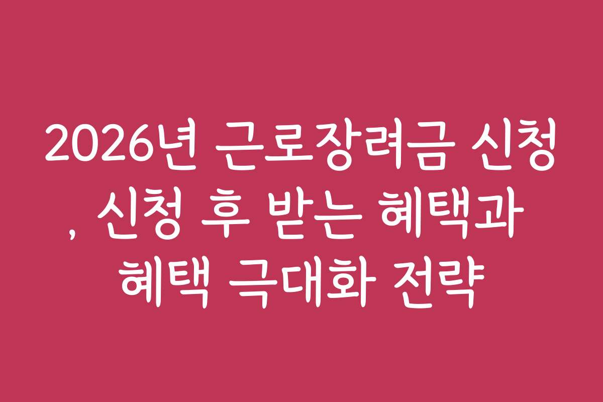 2026년 근로장려금 신청, 신청 후 받는 혜택과 혜택 극대화 전략