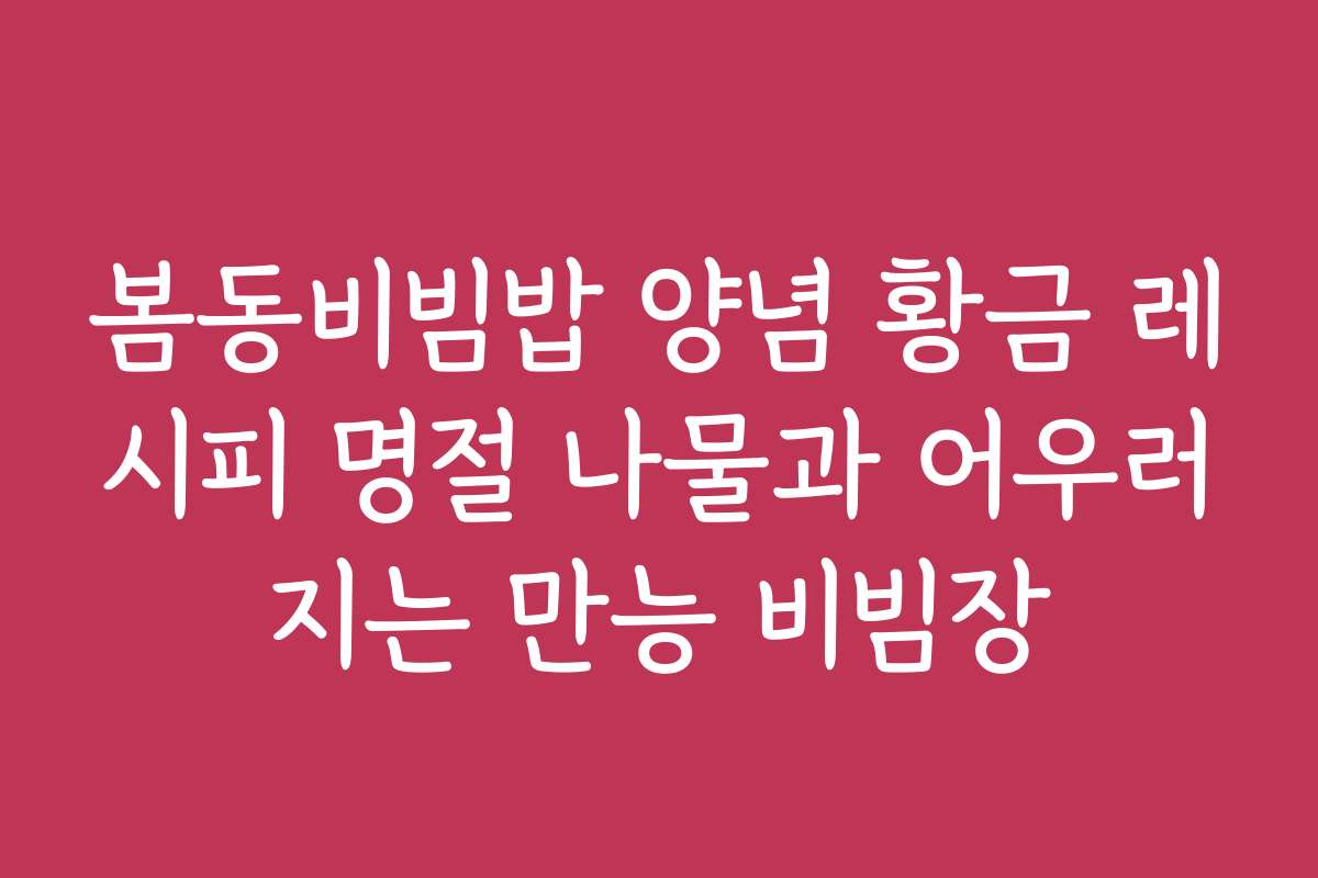 봄동비빔밥 양념 황금 레시피 명절 나물과 어우러지는 만능 비빔장