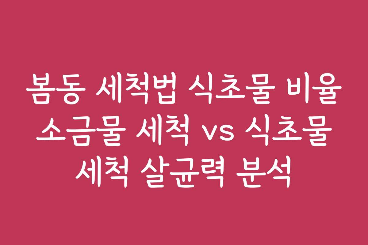 봄동 세척법 식초물 비율 소금물 세척 vs 식초물 세척 살균력 분석
