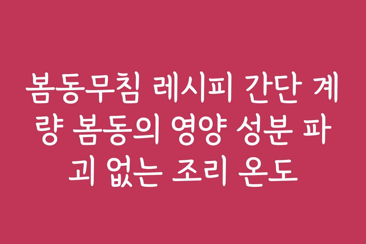 봄동무침 레시피 간단 계량 봄동의 영양 성분 파괴 없는 조리 온도