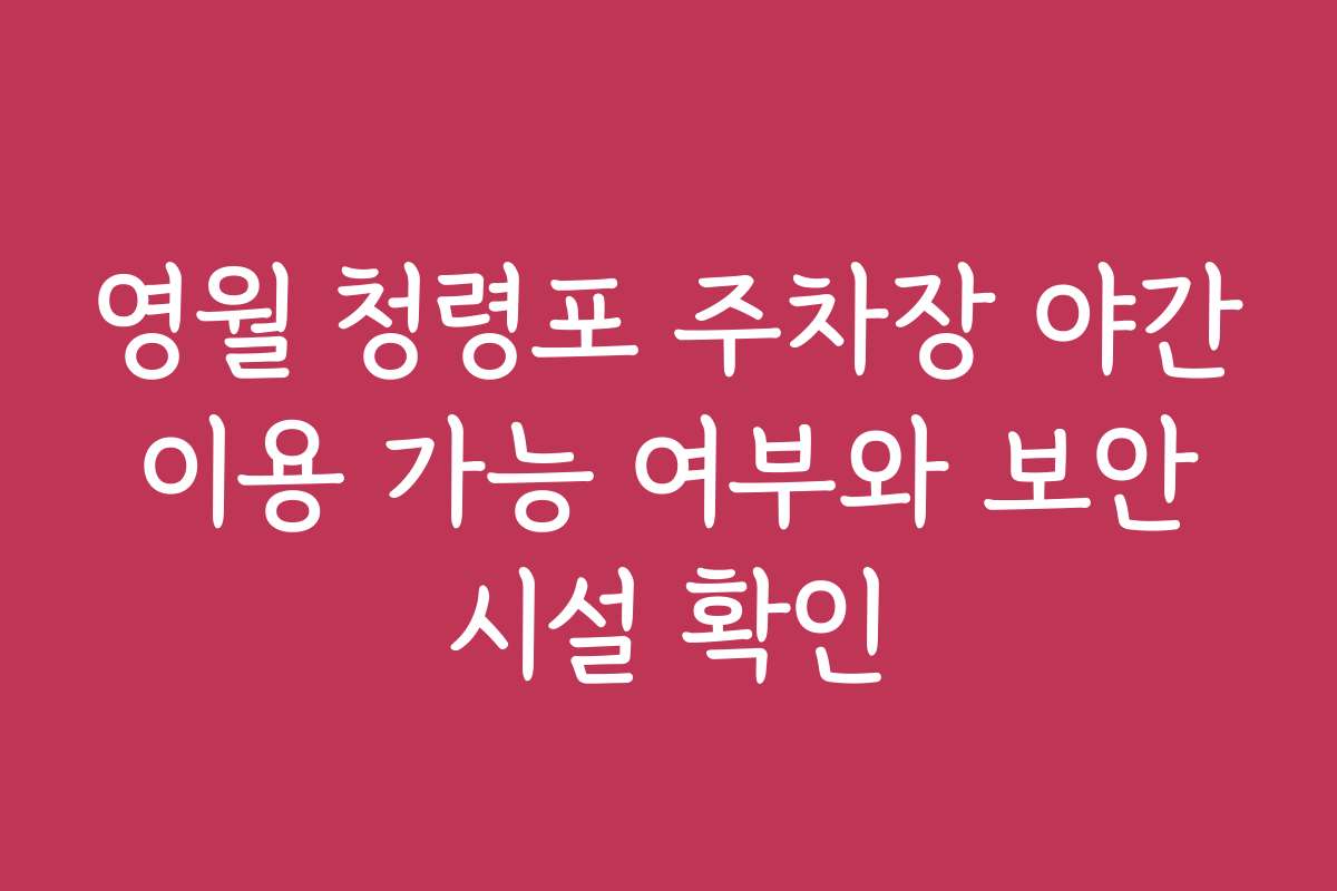 영월 청령포 주차장 야간 이용 가능 여부와 보안 시설 확인