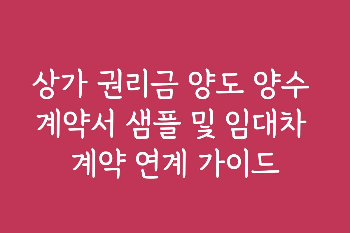 상가 권리금 양도 양수 계약서 샘플 및 임대차 계약 연계 가이드