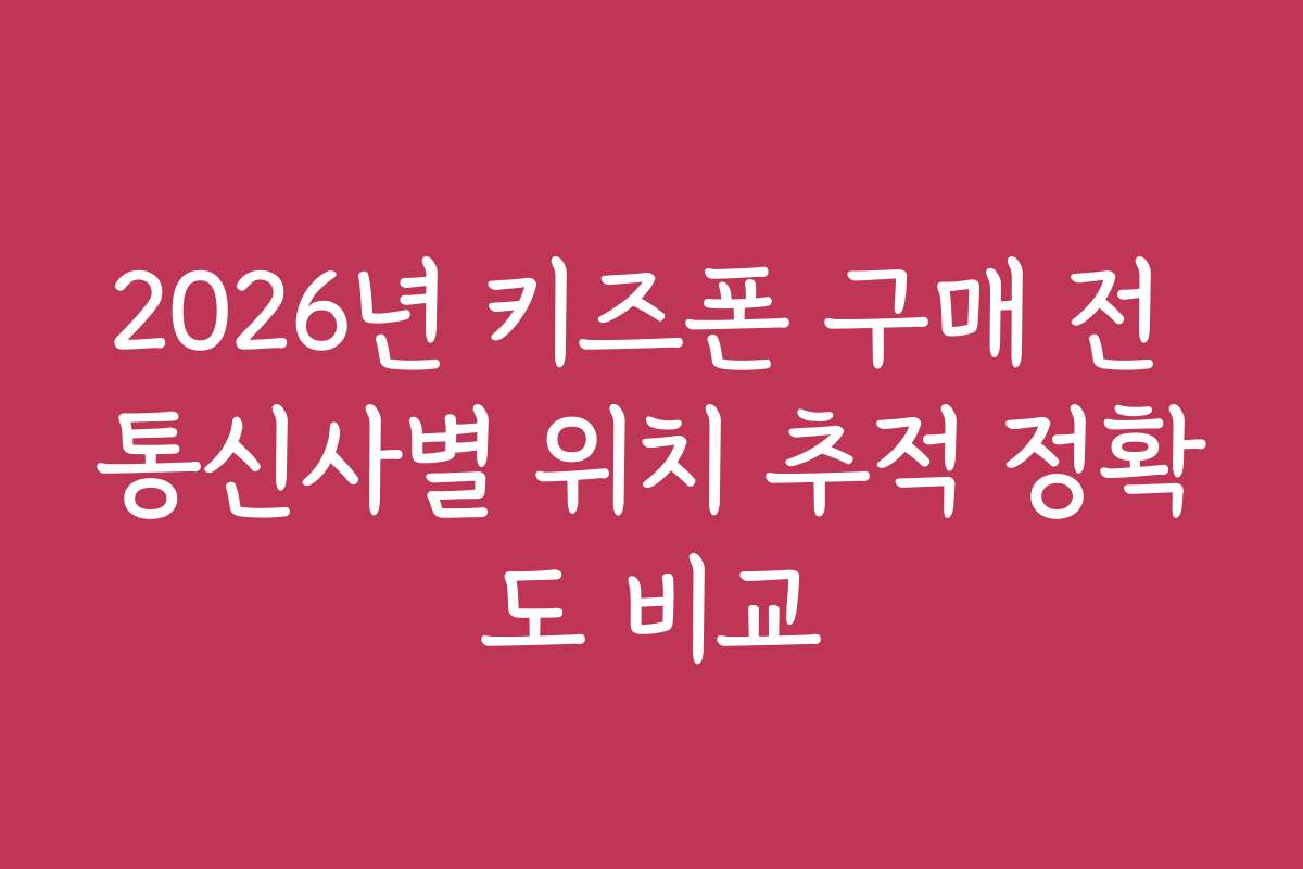 2026년 키즈폰 구매 전 통신사별 위치 추적 정확도 비교