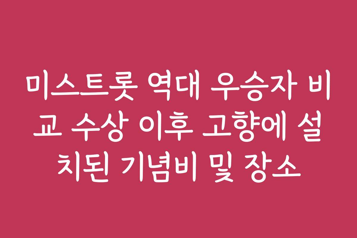 미스트롯 역대 우승자 비교 수상 이후 고향에 설치된 기념비 및 장소