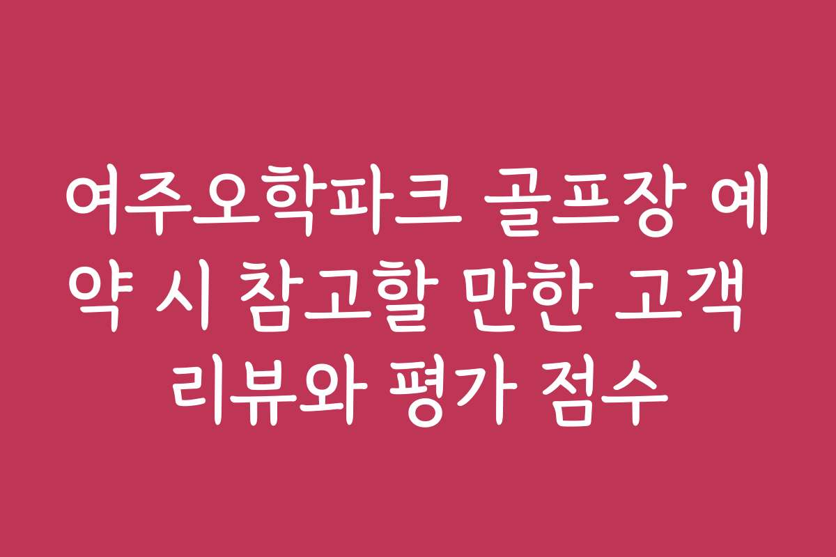 여주오학파크 골프장 예약 시 참고할 만한 고객 리뷰와 평가 점수
