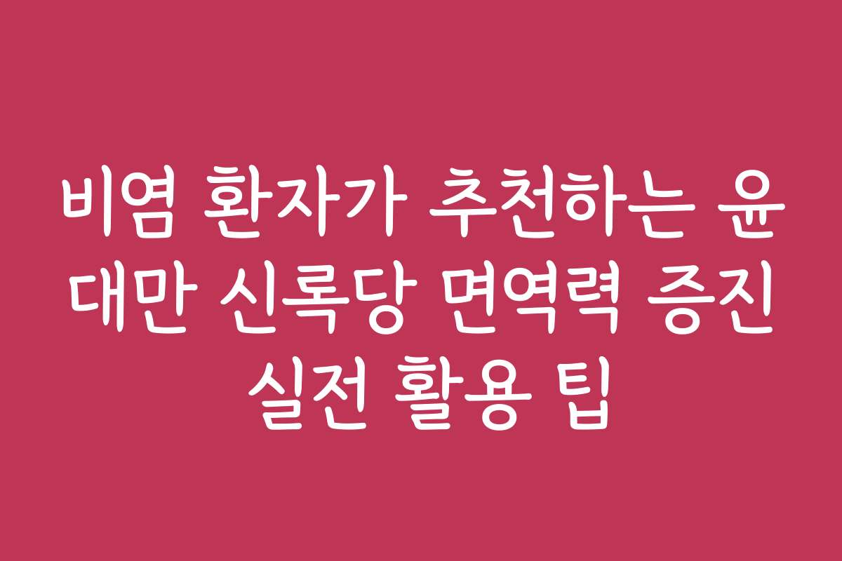 비염 환자가 추천하는 윤대만 신록당 면역력 증진 실전 활용 팁