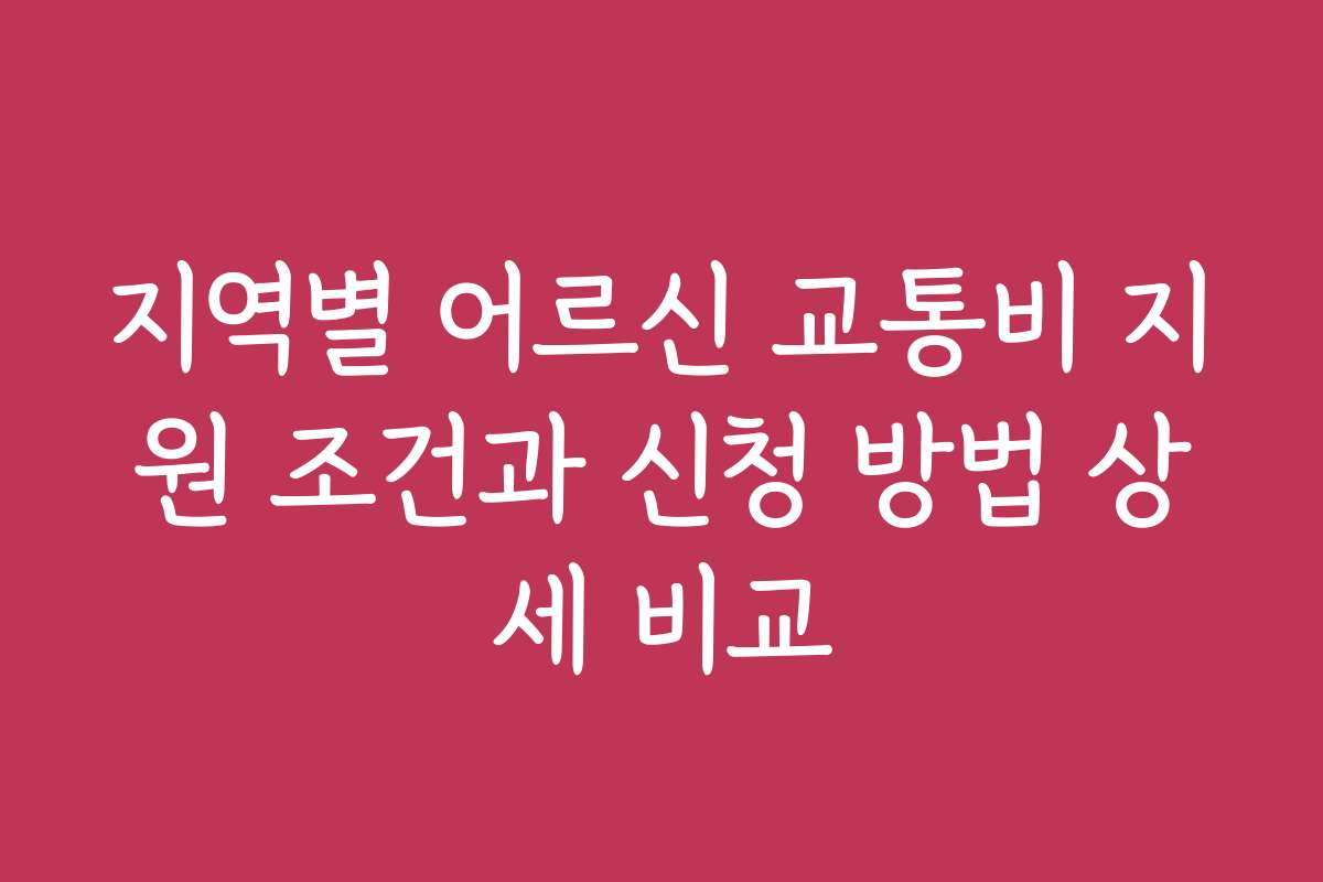 지역별 어르신 교통비 지원 조건과 신청 방법 상세 비교